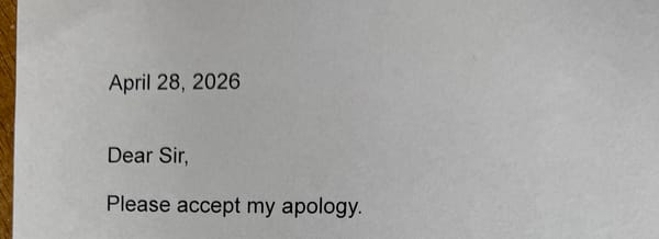 I needed to leave the apology note for him as much as I needed to do it for me. Image is a photo of the top of my apology note which says: "April 28, 2026 Dear Sir, Please accept my apology."
